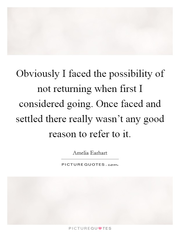 Obviously I faced the possibility of not returning when first I considered going. Once faced and settled there really wasn't any good reason to refer to it. Picture Quote #1