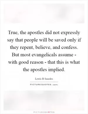 True, the apostles did not expressly say that people will be saved only if they repent, believe, and confess. But most evangelicals assume - with good reason - that this is what the apostles implied Picture Quote #1