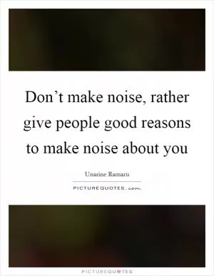 Don’t make noise, rather give people good reasons to make noise about you Picture Quote #1