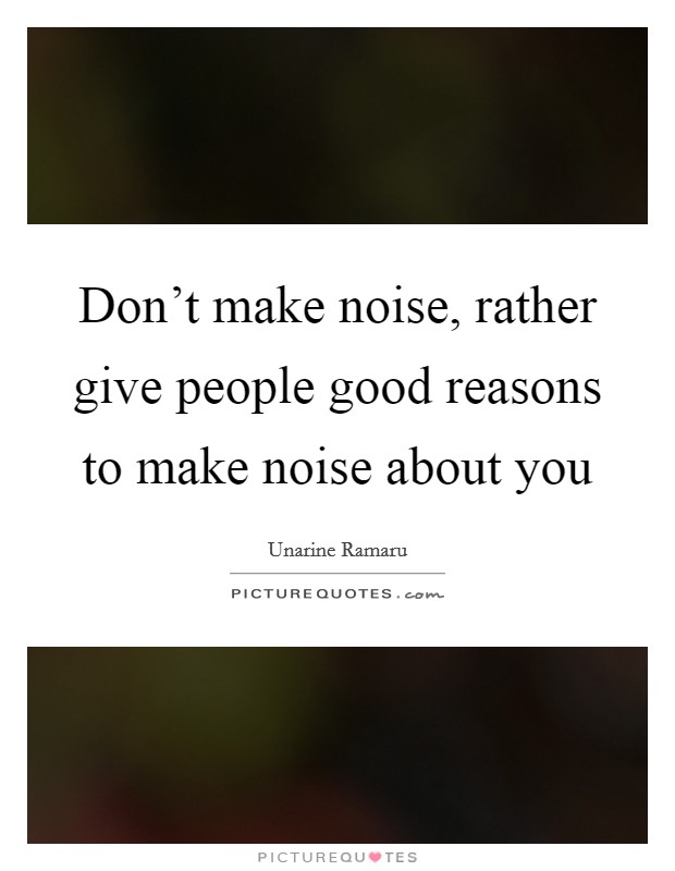 Don't make noise, rather give people good reasons to make noise about you Picture Quote #1