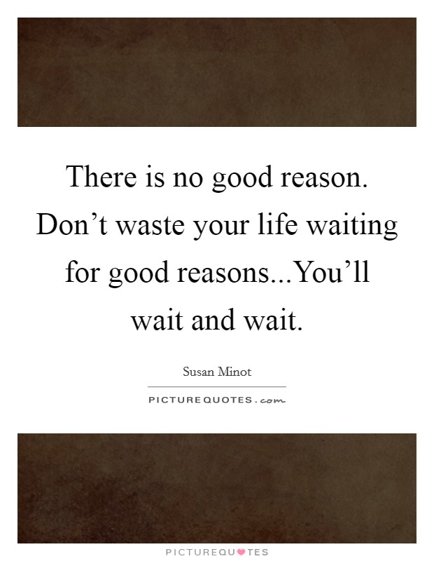 There is no good reason. Don't waste your life waiting for good reasons...You'll wait and wait. Picture Quote #1
