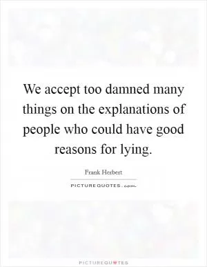 We accept too damned many things on the explanations of people who could have good reasons for lying Picture Quote #1
