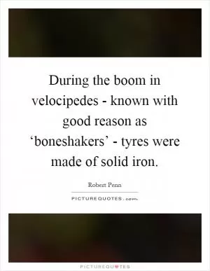 During the boom in velocipedes - known with good reason as ‘boneshakers’ - tyres were made of solid iron Picture Quote #1
