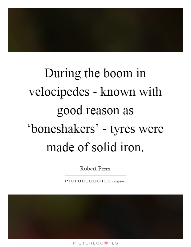 During the boom in velocipedes - known with good reason as ‘boneshakers' - tyres were made of solid iron. Picture Quote #1