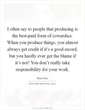 I often say to people that producing is the best-paid form of cowardice. When you produce things, you almost always get credit if it’s a good record, but you hardly ever get the blame if it’s not! You don’t really take responsibility for your work Picture Quote #1