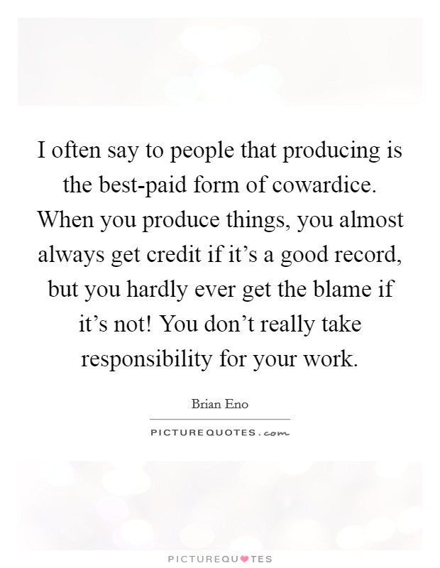 I often say to people that producing is the best-paid form of cowardice. When you produce things, you almost always get credit if it's a good record, but you hardly ever get the blame if it's not! You don't really take responsibility for your work. Picture Quote #1