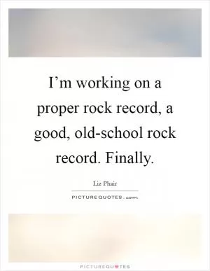 I’m working on a proper rock record, a good, old-school rock record. Finally Picture Quote #1