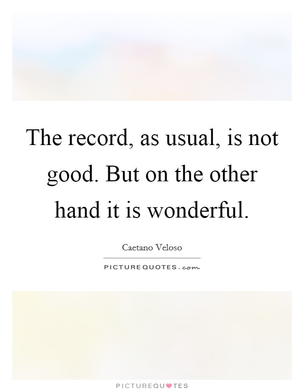 The record, as usual, is not good. But on the other hand it is wonderful. Picture Quote #1