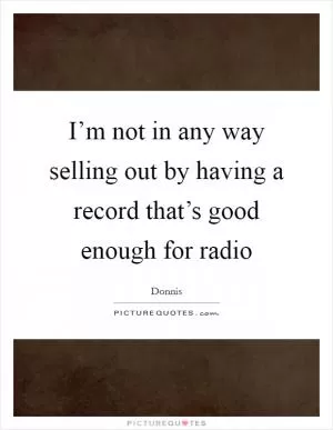 I’m not in any way selling out by having a record that’s good enough for radio Picture Quote #1