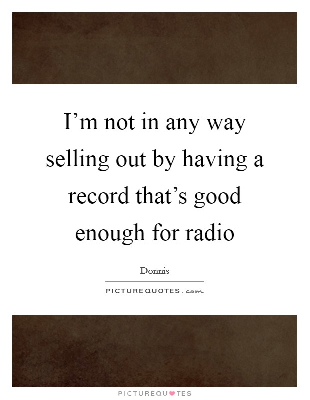 I'm not in any way selling out by having a record that's good enough for radio Picture Quote #1