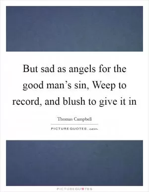 But sad as angels for the good man’s sin, Weep to record, and blush to give it in Picture Quote #1