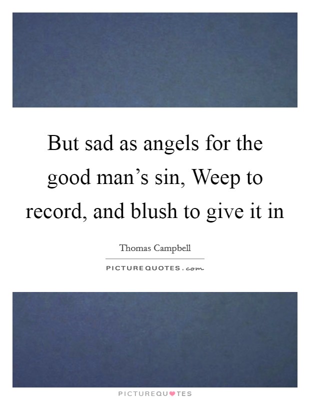 But sad as angels for the good man's sin, Weep to record, and blush to give it in Picture Quote #1