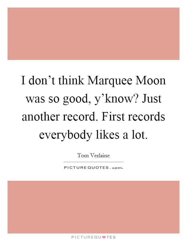 I don't think Marquee Moon was so good, y'know? Just another record. First records everybody likes a lot. Picture Quote #1