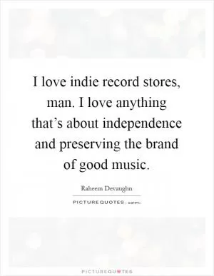 I love indie record stores, man. I love anything that’s about independence and preserving the brand of good music Picture Quote #1