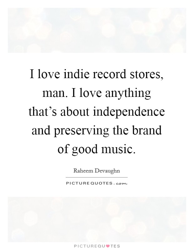 I love indie record stores, man. I love anything that's about independence and preserving the brand of good music. Picture Quote #1