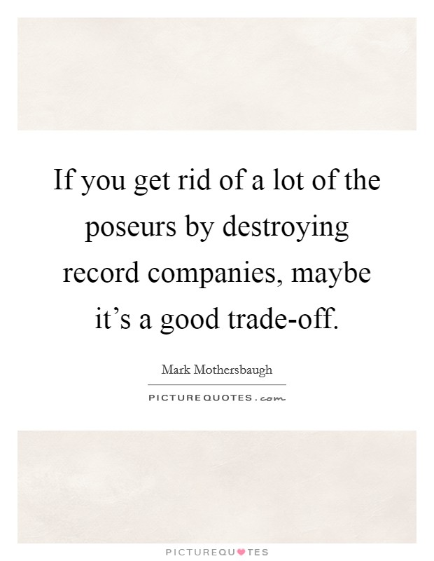 If you get rid of a lot of the poseurs by destroying record companies, maybe it's a good trade-off. Picture Quote #1