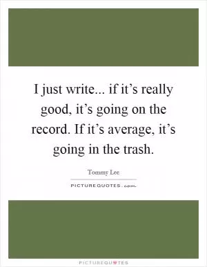 I just write... if it’s really good, it’s going on the record. If it’s average, it’s going in the trash Picture Quote #1