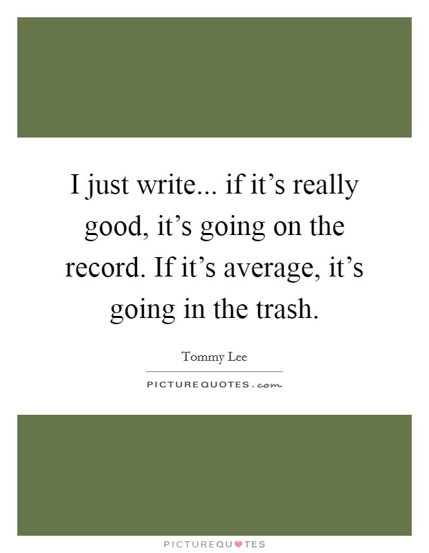 I just write... if it's really good, it's going on the record. If it's average, it's going in the trash. Picture Quote #1