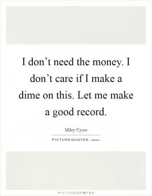 I don’t need the money. I don’t care if I make a dime on this. Let me make a good record Picture Quote #1