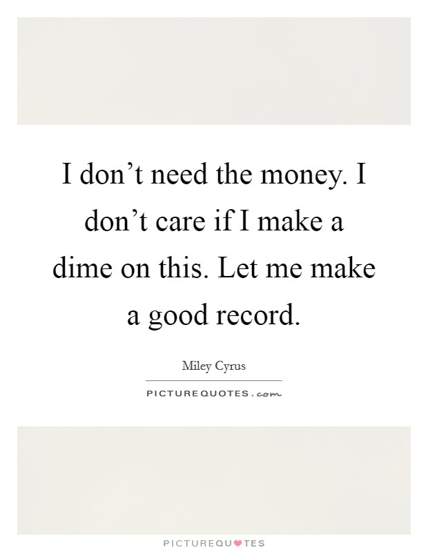 I don't need the money. I don't care if I make a dime on this. Let me make a good record. Picture Quote #1