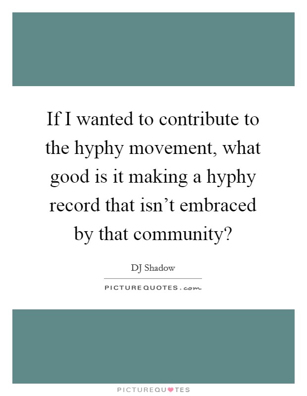 If I wanted to contribute to the hyphy movement, what good is it making a hyphy record that isn't embraced by that community? Picture Quote #1
