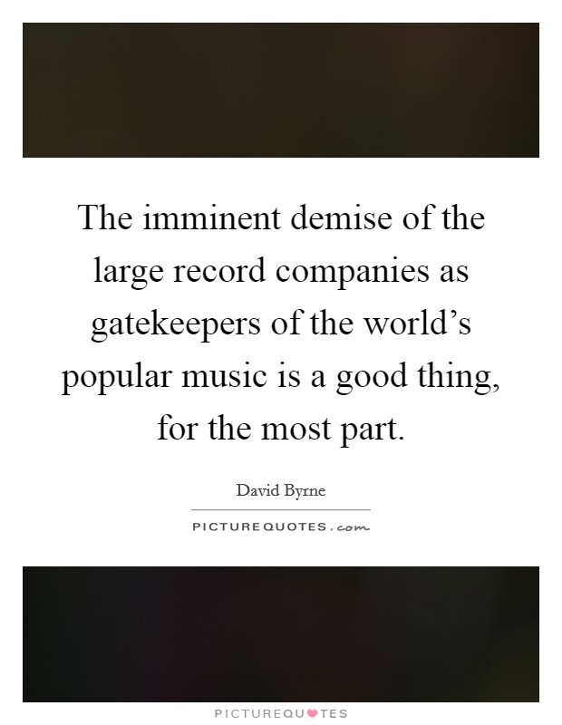The imminent demise of the large record companies as gatekeepers of the world's popular music is a good thing, for the most part. Picture Quote #1