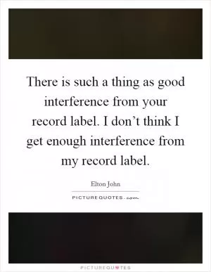 There is such a thing as good interference from your record label. I don’t think I get enough interference from my record label Picture Quote #1