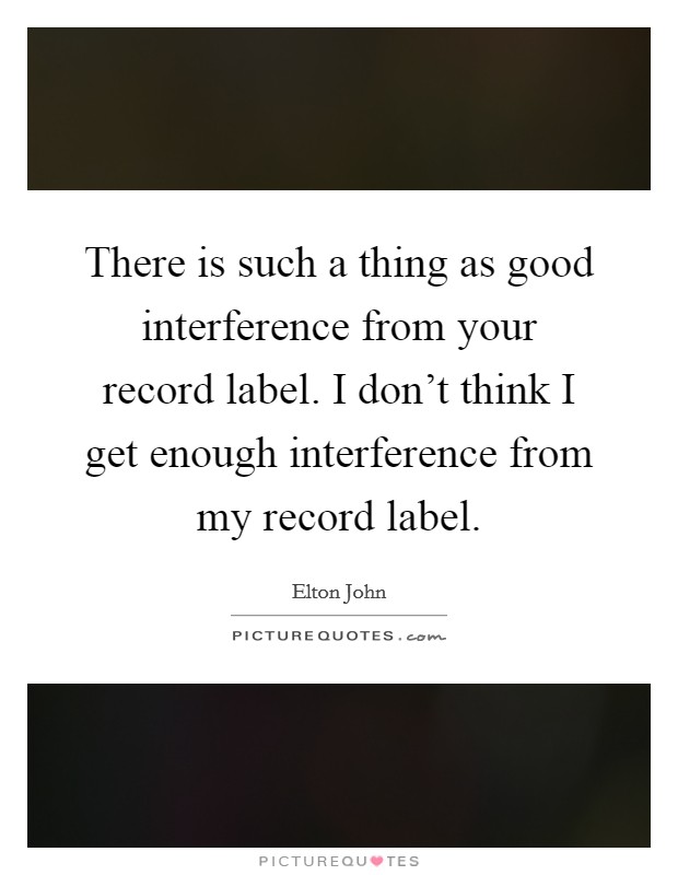 There is such a thing as good interference from your record label. I don't think I get enough interference from my record label. Picture Quote #1