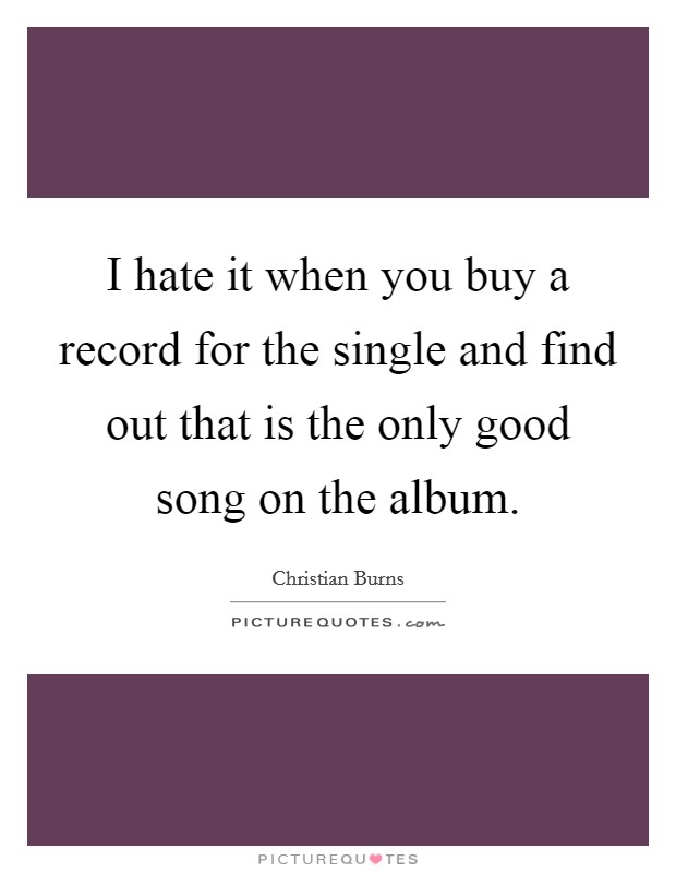 I hate it when you buy a record for the single and find out that is the only good song on the album. Picture Quote #1
