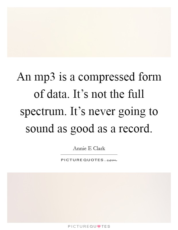 An mp3 is a compressed form of data. It's not the full spectrum. It's never going to sound as good as a record. Picture Quote #1