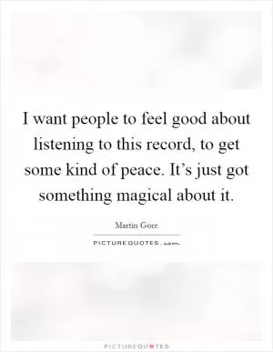 I want people to feel good about listening to this record, to get some kind of peace. It’s just got something magical about it Picture Quote #1