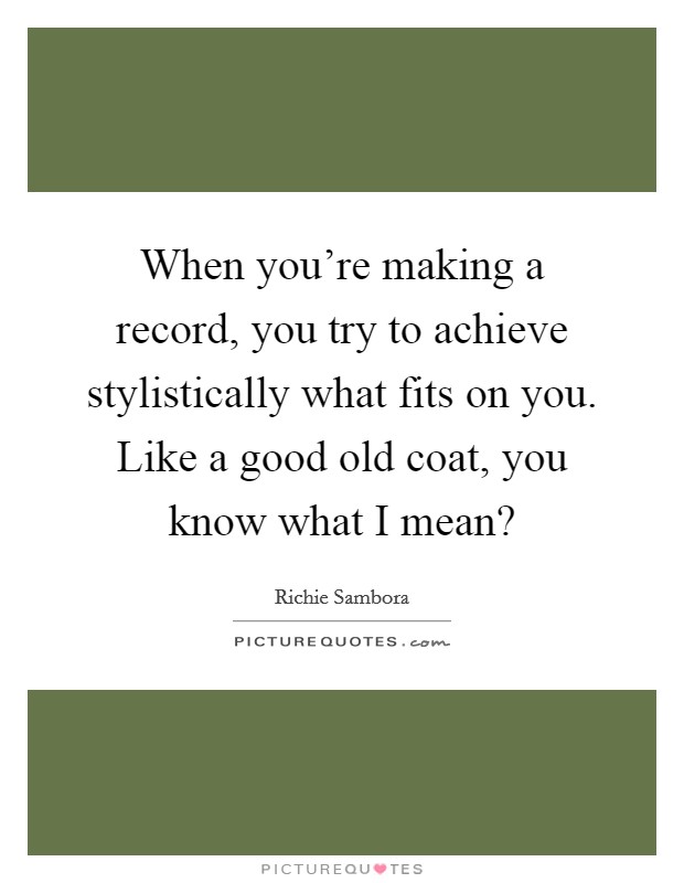 When you're making a record, you try to achieve stylistically what fits on you. Like a good old coat, you know what I mean? Picture Quote #1