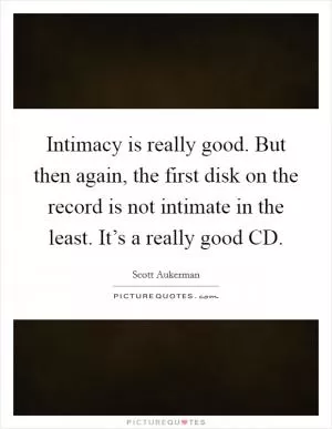 Intimacy is really good. But then again, the first disk on the record is not intimate in the least. It’s a really good CD Picture Quote #1