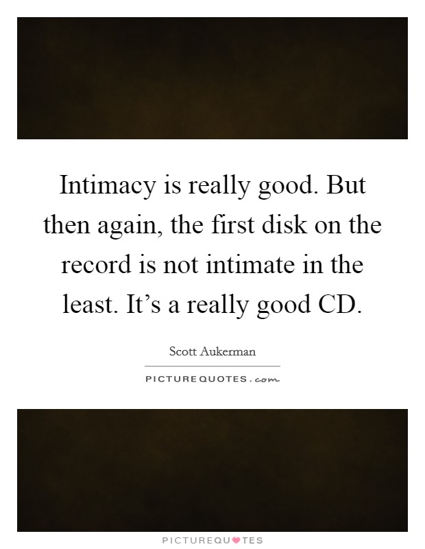 Intimacy is really good. But then again, the first disk on the record is not intimate in the least. It's a really good CD. Picture Quote #1