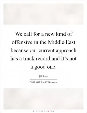 We call for a new kind of offensive in the Middle East because our current approach has a track record and it’s not a good one Picture Quote #1