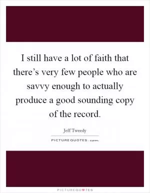 I still have a lot of faith that there’s very few people who are savvy enough to actually produce a good sounding copy of the record Picture Quote #1