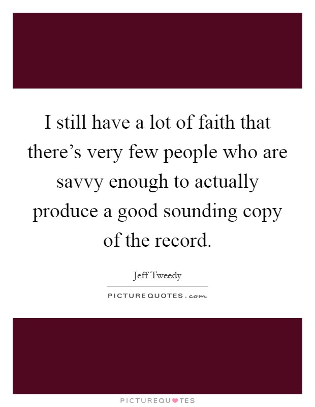 I still have a lot of faith that there's very few people who are savvy enough to actually produce a good sounding copy of the record. Picture Quote #1