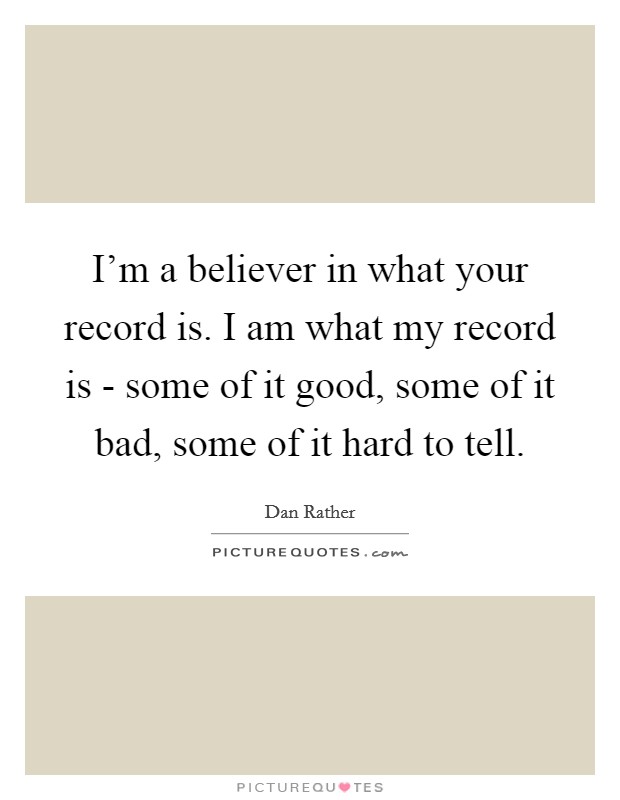 I'm a believer in what your record is. I am what my record is - some of it good, some of it bad, some of it hard to tell. Picture Quote #1