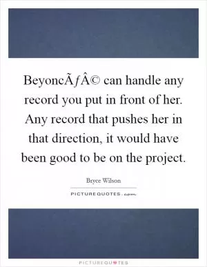 BeyoncÃƒÂ© can handle any record you put in front of her. Any record that pushes her in that direction, it would have been good to be on the project Picture Quote #1