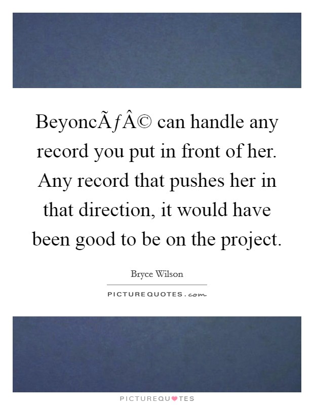 BeyoncÃƒÂ© can handle any record you put in front of her. Any record that pushes her in that direction, it would have been good to be on the project. Picture Quote #1