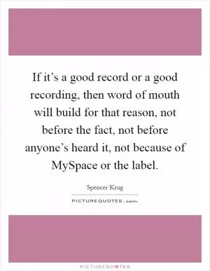 If it’s a good record or a good recording, then word of mouth will build for that reason, not before the fact, not before anyone’s heard it, not because of MySpace or the label Picture Quote #1