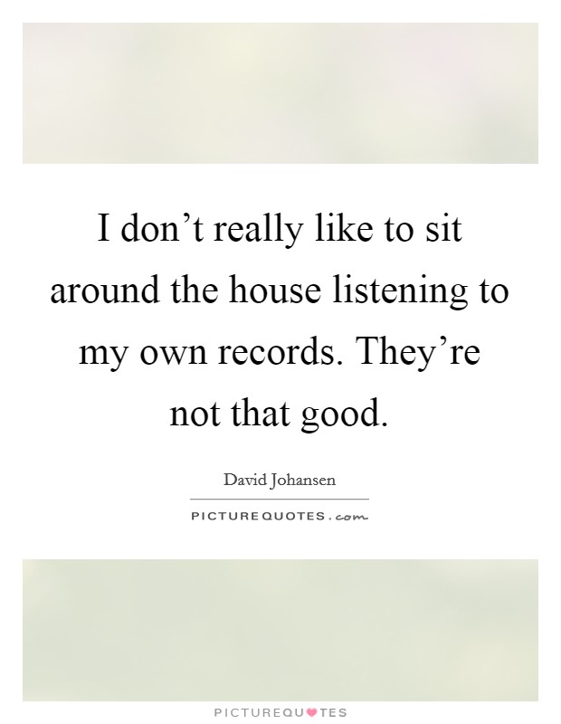 I don't really like to sit around the house listening to my own records. They're not that good. Picture Quote #1