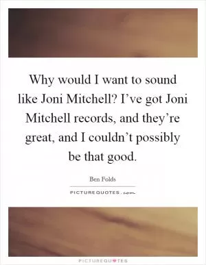 Why would I want to sound like Joni Mitchell? I’ve got Joni Mitchell records, and they’re great, and I couldn’t possibly be that good Picture Quote #1