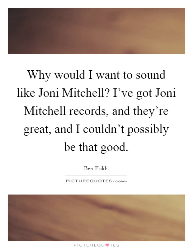 Why would I want to sound like Joni Mitchell? I've got Joni Mitchell records, and they're great, and I couldn't possibly be that good. Picture Quote #1