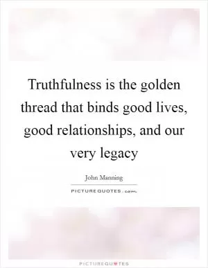 Truthfulness is the golden thread that binds good lives, good relationships, and our very legacy Picture Quote #1
