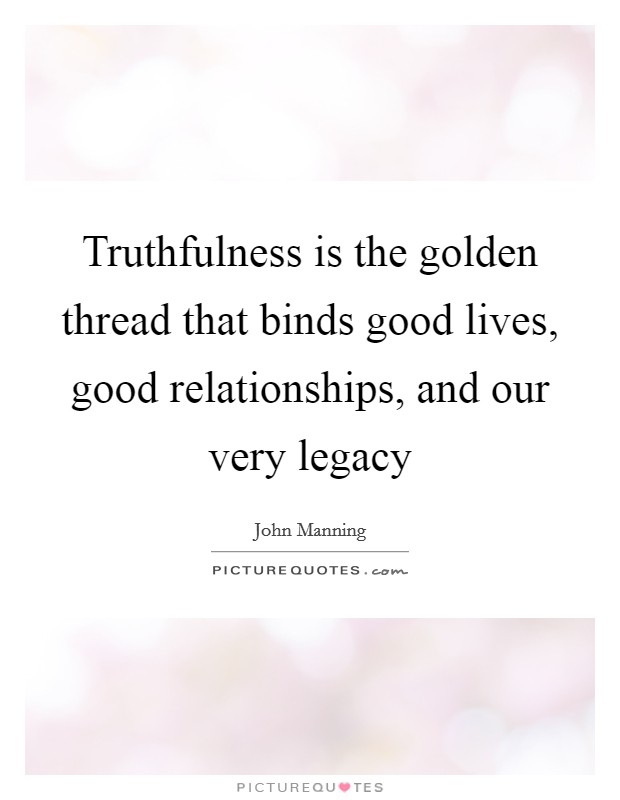 Truthfulness is the golden thread that binds good lives, good relationships, and our very legacy Picture Quote #1