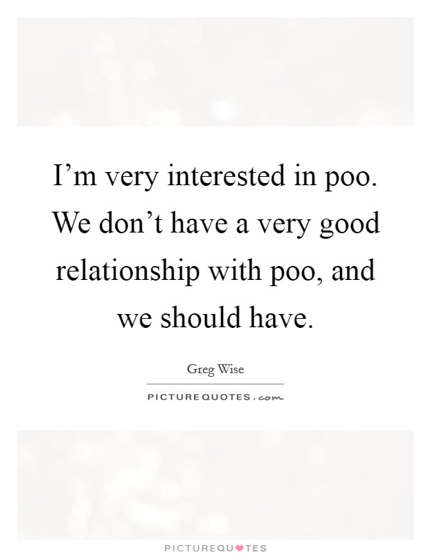 I'm very interested in poo. We don't have a very good relationship with poo, and we should have. Picture Quote #1