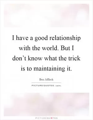 I have a good relationship with the world. But I don’t know what the trick is to maintaining it Picture Quote #1