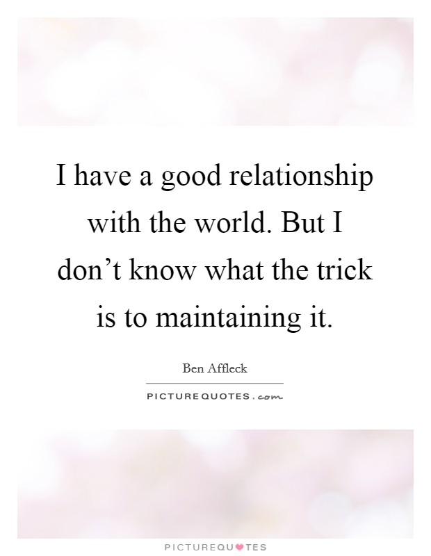 I have a good relationship with the world. But I don't know what the trick is to maintaining it. Picture Quote #1