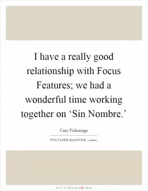 I have a really good relationship with Focus Features; we had a wonderful time working together on ‘Sin Nombre.’ Picture Quote #1